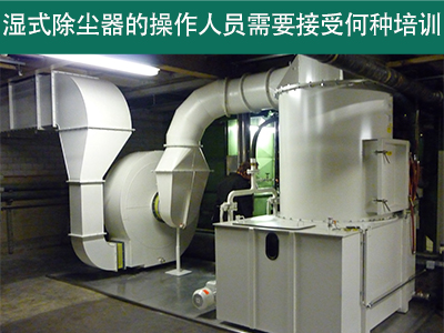 湿式除尘器的操作人员需要接受何种培训？